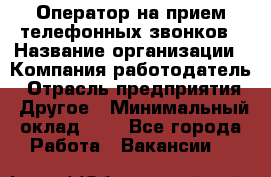 Оператор на прием телефонных звонков › Название организации ­ Компания-работодатель › Отрасль предприятия ­ Другое › Минимальный оклад ­ 1 - Все города Работа » Вакансии   